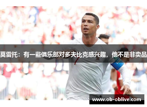 莫雷托：有一些俱乐部对多夫比克感兴趣，他不是非卖品